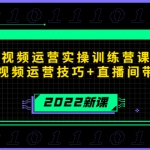 2022短视频运营实操训练营课程，提升短视频运营技巧+直播间带货技巧