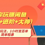 带你玩赚闲鱼（入门+进阶+大神），闲鱼最新玩法，1小时发百单，简单粗暴