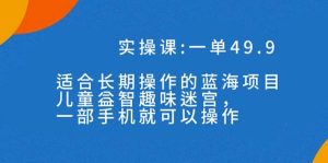 蓝海项目，儿童益智趣味迷宫，一部手机月入3000+（附素材）