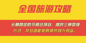 稳定的节假日项目，全国旅游攻略，提供三种变现方式，并且还能矩阵…