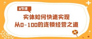 实体·如何快速实现从0-100的连锁经营之道（8节视频课）