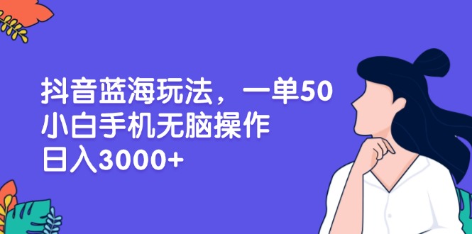 抖音蓝海玩法，一单50，小白手机无脑操作，日入3000+